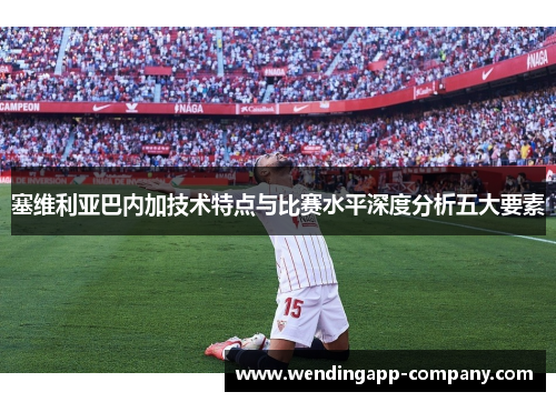 塞维利亚巴内加技术特点与比赛水平深度分析五大要素