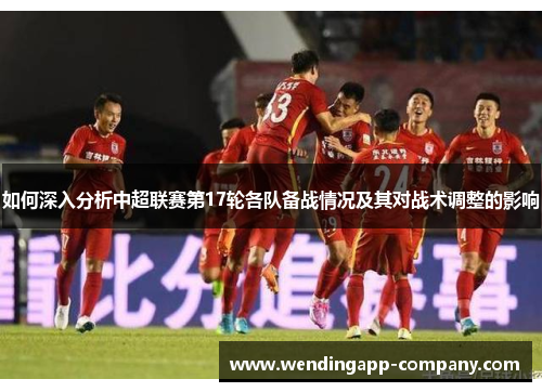 如何深入分析中超联赛第17轮各队备战情况及其对战术调整的影响