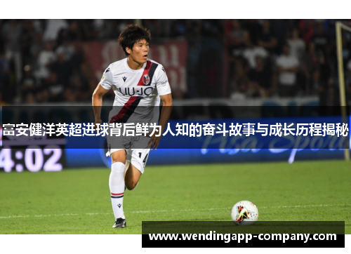 富安健洋英超进球背后鲜为人知的奋斗故事与成长历程揭秘