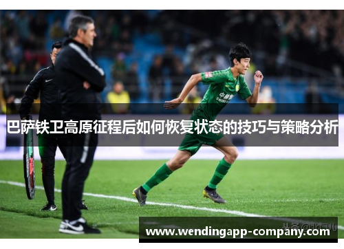 巴萨铁卫高原征程后如何恢复状态的技巧与策略分析