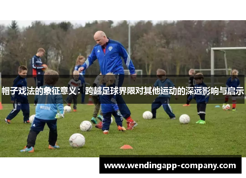 帽子戏法的象征意义：跨越足球界限对其他运动的深远影响与启示