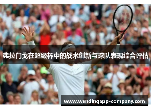 弗拉门戈在超级杯中的战术创新与球队表现综合评估