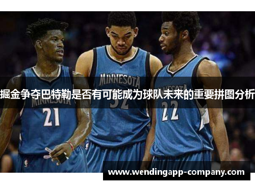 掘金争夺巴特勒是否有可能成为球队未来的重要拼图分析