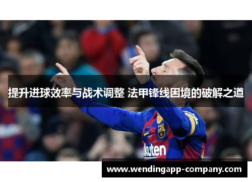 提升进球效率与战术调整 法甲锋线困境的破解之道