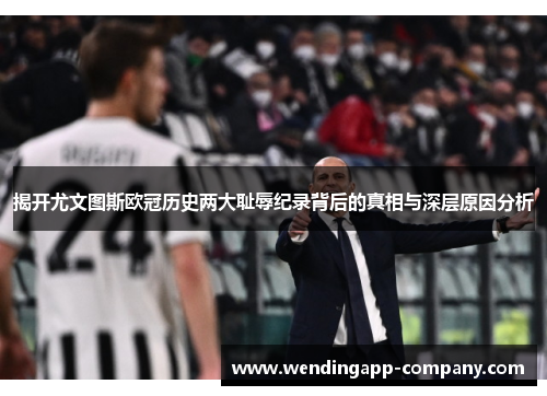 揭开尤文图斯欧冠历史两大耻辱纪录背后的真相与深层原因分析