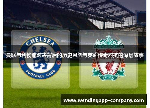 曼联与利物浦对决背后的历史恩怨与英超传奇对抗的深层故事