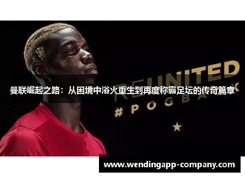 曼联崛起之路：从困境中浴火重生到再度称霸足坛的传奇篇章