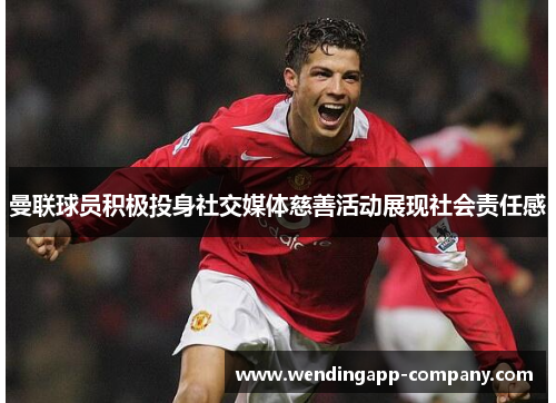 曼联球员积极投身社交媒体慈善活动展现社会责任感