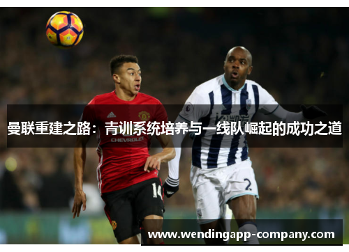 曼联重建之路：青训系统培养与一线队崛起的成功之道