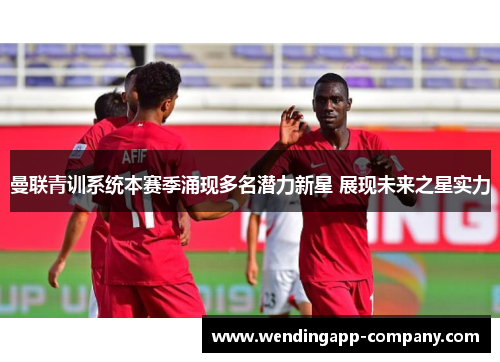 曼联青训系统本赛季涌现多名潜力新星 展现未来之星实力