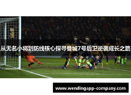 从无名小将到防线核心探寻曼城7号后卫逆袭成长之路