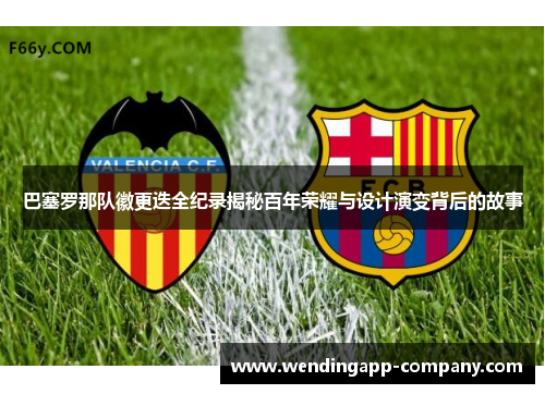 巴塞罗那队徽更迭全纪录揭秘百年荣耀与设计演变背后的故事