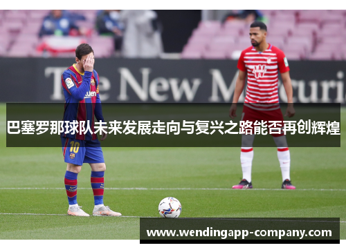 巴塞罗那球队未来发展走向与复兴之路能否再创辉煌