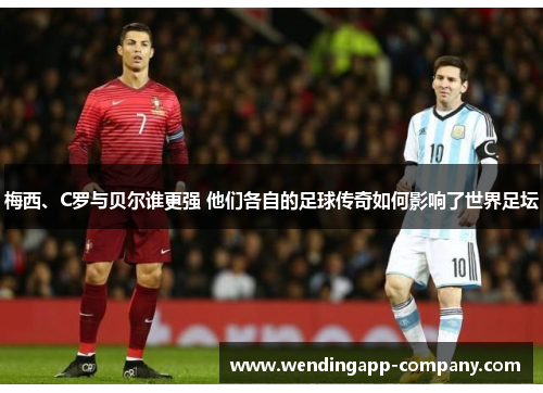 梅西、C罗与贝尔谁更强 他们各自的足球传奇如何影响了世界足坛