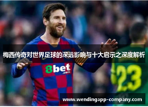 梅西传奇对世界足球的深远影响与十大启示之深度解析