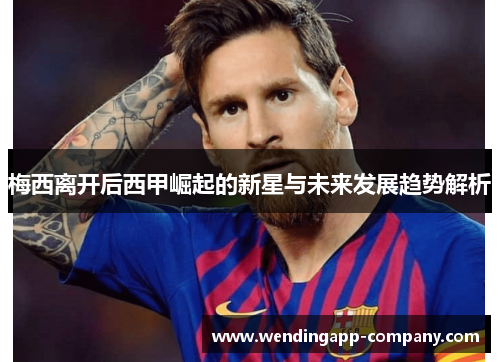 梅西离开后西甲崛起的新星与未来发展趋势解析