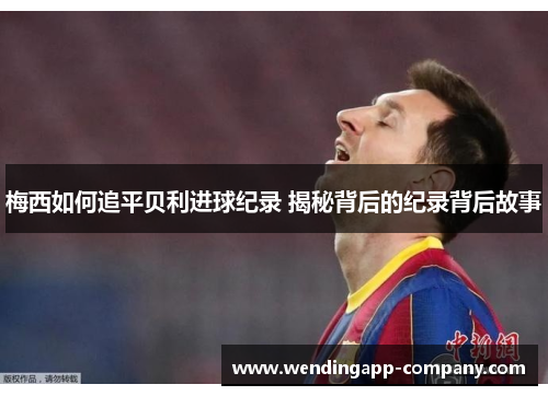 梅西如何追平贝利进球纪录 揭秘背后的纪录背后故事