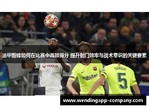 法甲前锋如何在比赛中高效得分 提升射门效率与战术意识的关键要素