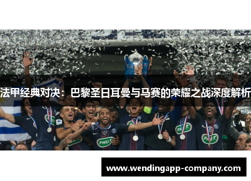 法甲经典对决：巴黎圣日耳曼与马赛的荣耀之战深度解析
