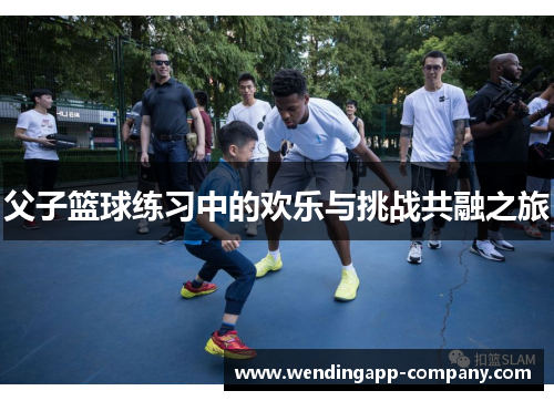 父子篮球练习中的欢乐与挑战共融之旅
