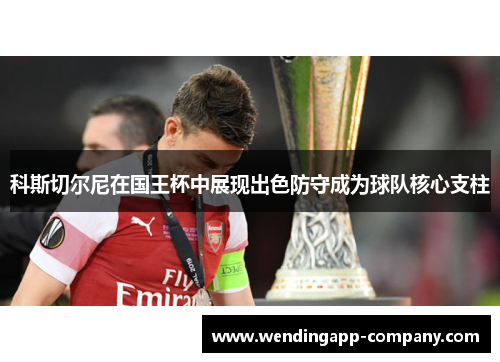 科斯切尔尼在国王杯中展现出色防守成为球队核心支柱