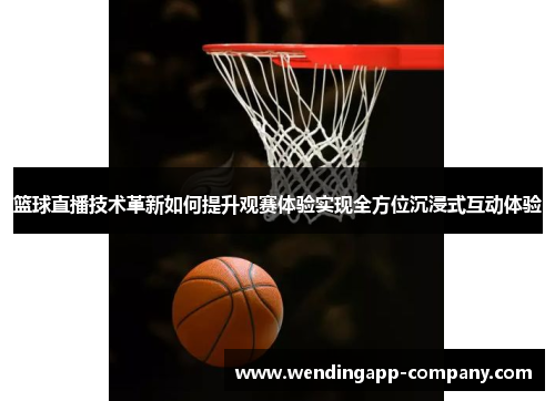 篮球直播技术革新如何提升观赛体验实现全方位沉浸式互动体验