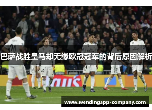 巴萨战胜皇马却无缘欧冠冠军的背后原因解析