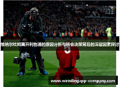 维纳尔杜姆离开利物浦的原因分析与转会决策背后的深层因素探讨