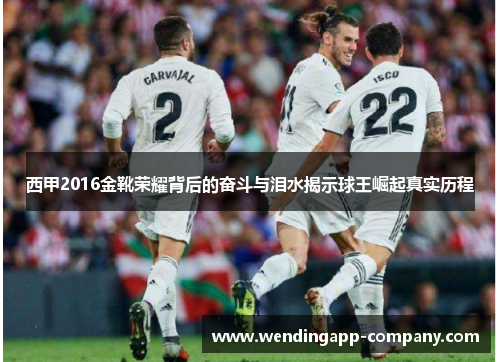 西甲2016金靴荣耀背后的奋斗与泪水揭示球王崛起真实历程