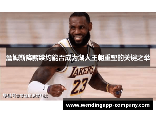 詹姆斯降薪续约能否成为湖人王朝重塑的关键之举