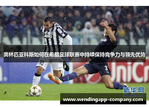 奥林匹亚科斯如何在希腊足球联赛中持续保持竞争力与领先优势