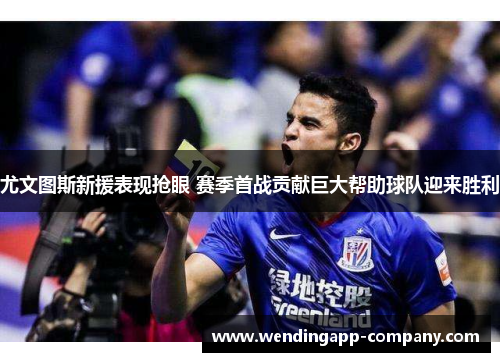 尤文图斯新援表现抢眼 赛季首战贡献巨大帮助球队迎来胜利