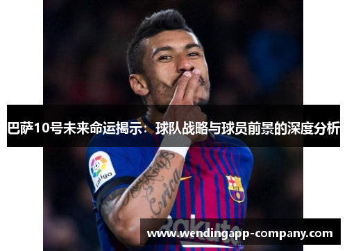 巴萨10号未来命运揭示：球队战略与球员前景的深度分析