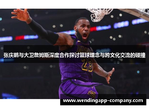 张庆鹏与大卫詹姆斯深度合作探讨篮球理念与跨文化交流的碰撞