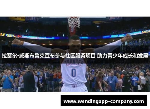 拉塞尔·威斯布鲁克宣布参与社区服务项目 助力青少年成长和发展