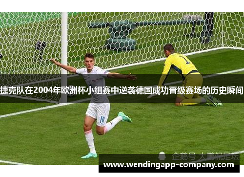 捷克队在2004年欧洲杯小组赛中逆袭德国成功晋级赛场的历史瞬间