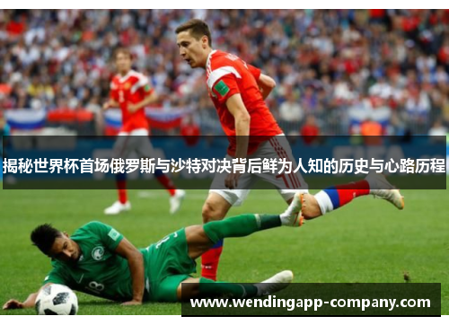 揭秘世界杯首场俄罗斯与沙特对决背后鲜为人知的历史与心路历程