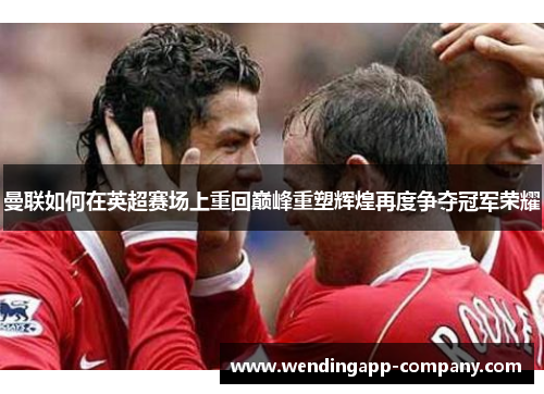 曼联如何在英超赛场上重回巅峰重塑辉煌再度争夺冠军荣耀