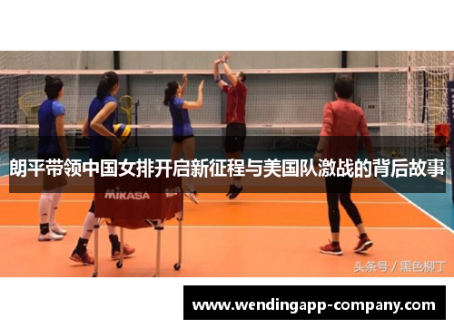 朗平带领中国女排开启新征程与美国队激战的背后故事