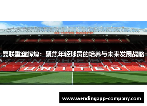 曼联重塑辉煌：聚焦年轻球员的培养与未来发展战略
