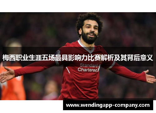 梅西职业生涯五场最具影响力比赛解析及其背后意义