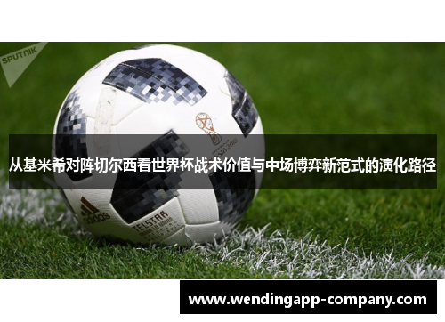 从基米希对阵切尔西看世界杯战术价值与中场博弈新范式的演化路径