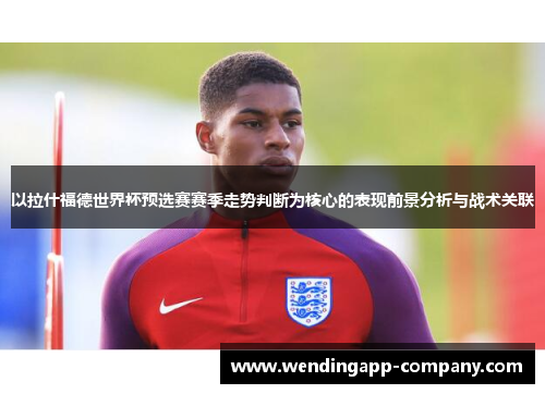 以拉什福德世界杯预选赛赛季走势判断为核心的表现前景分析与战术关联