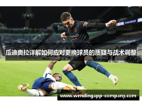 瓜迪奥拉详解如何应对更换球员的质疑与战术调整