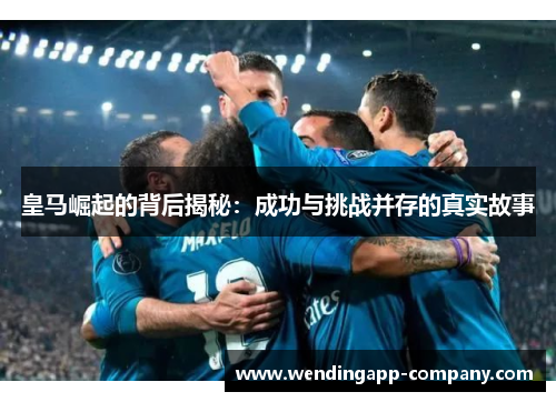 皇马崛起的背后揭秘：成功与挑战并存的真实故事