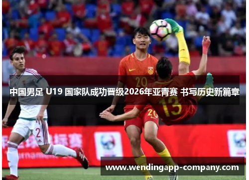 中国男足 U19 国家队成功晋级2026年亚青赛 书写历史新篇章