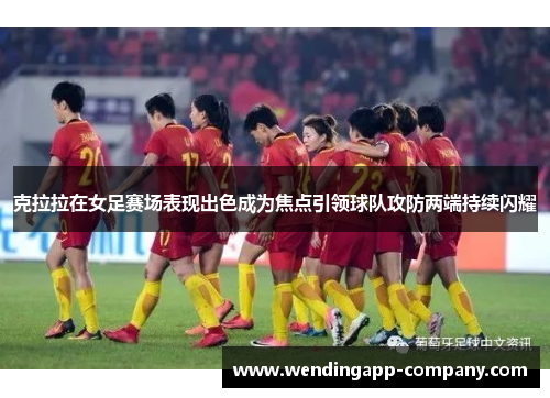 克拉拉在女足赛场表现出色成为焦点引领球队攻防两端持续闪耀