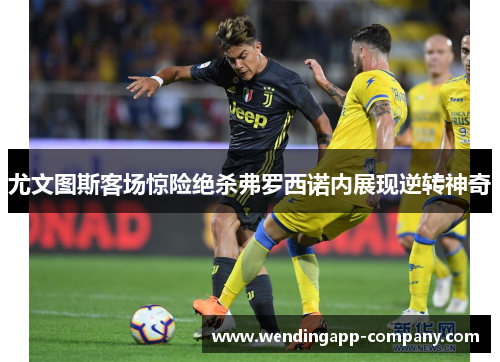 尤文图斯客场惊险绝杀弗罗西诺内展现逆转神奇