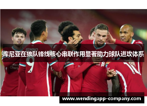 库尼亚在狼队锋线核心串联作用显著助力球队进攻体系