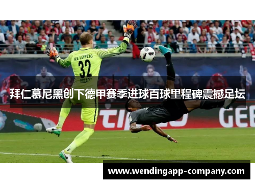 拜仁慕尼黑创下德甲赛季进球百球里程碑震撼足坛